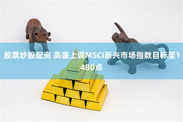 股票炒股配资 高盛上调MSCI新兴市场指数目标至1480点