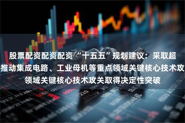 股票配资配资配资 “十五五”规划建议：采取超常规措施，全链条推动集成电路、工业母机等重点领域关键核心技术攻关取得决定性突破