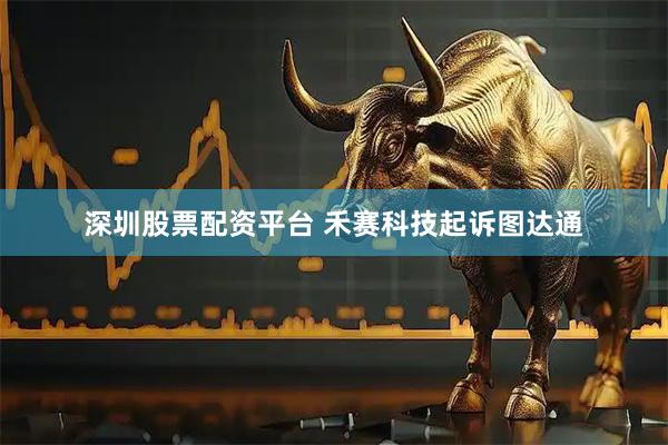 深圳股票配资平台 禾赛科技起诉图达通