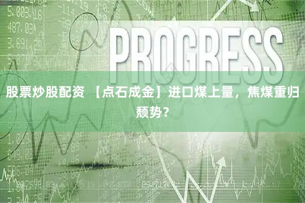 股票炒股配资 【点石成金】进口煤上量，焦煤重归颓势？