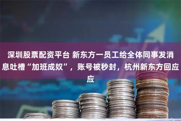 深圳股票配资平台 新东方一员工给全体同事发消息吐槽“加班成奴”，账号被秒封，杭州新东方回应