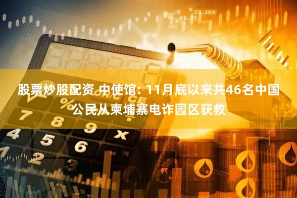 股票炒股配资 中使馆: 11月底以来共46名中国公民从柬埔寨电诈园区获救