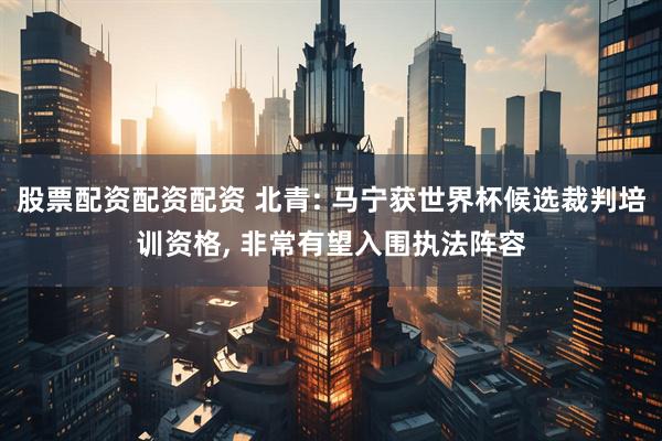 股票配资配资配资 北青: 马宁获世界杯候选裁判培训资格, 非常有望入围执法阵容