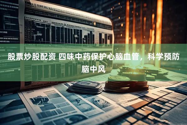 股票炒股配资 四味中药保护心脑血管，科学预防脑中风