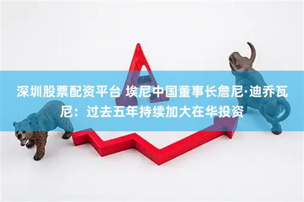 深圳股票配资平台 埃尼中国董事长詹尼·迪乔瓦尼：过去五年持续加大在华投资