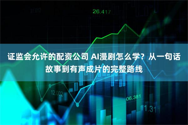 证监会允许的配资公司 AI漫剧怎么学？从一句话故事到有声成片的完整路线
