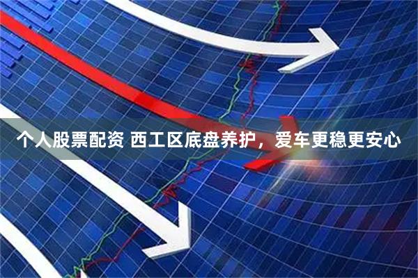 个人股票配资 西工区底盘养护，爱车更稳更安心