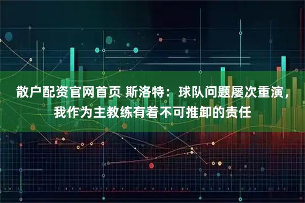 散户配资官网首页 斯洛特：球队问题屡次重演，我作为主教练有着不可推卸的责任